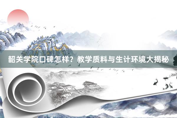 韶关学院口碑怎样？教学质料与生计环境大揭秘