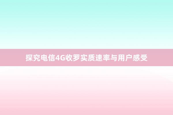 探究电信4G收罗实质速率与用户感受