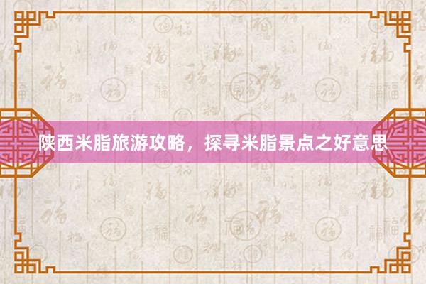 陕西米脂旅游攻略，探寻米脂景点之好意思