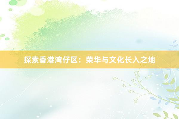 探索香港湾仔区：荣华与文化长入之地
