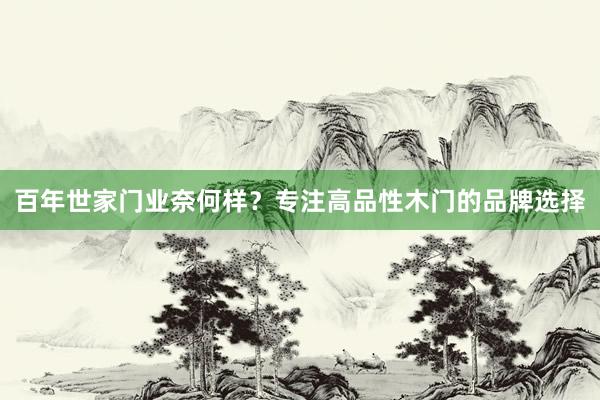百年世家门业奈何样？专注高品性木门的品牌选择