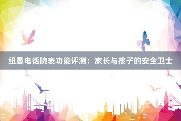 纽曼电话腕表功能评测：家长与孩子的安全卫士